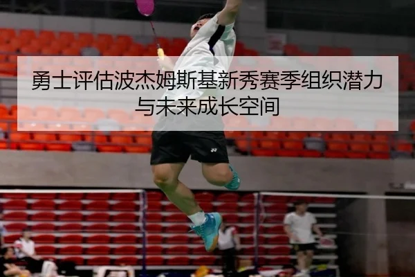 勇士评估波杰姆斯基新秀赛季组织潜力与未来成长空间