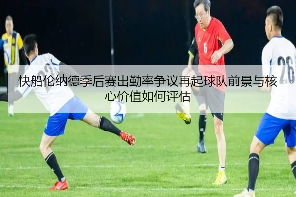 快船伦纳德季后赛出勤率争议再起球队前景与核心价值如何评估