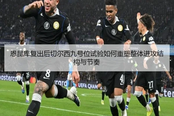 恩昆库复出后切尔西九号位试验如何重塑整体进攻结构与节奏