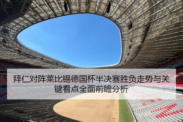 拜仁对阵莱比锡德国杯半决赛胜负走势与关键看点全面前瞻分析