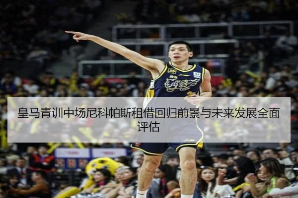 皇马青训中场尼科帕斯租借回归前景与未来发展全面评估