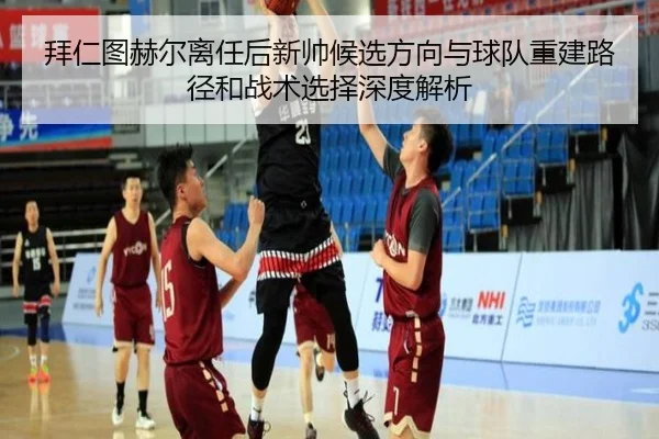 拜仁图赫尔离任后新帅候选方向与球队重建路径和战术选择深度解析