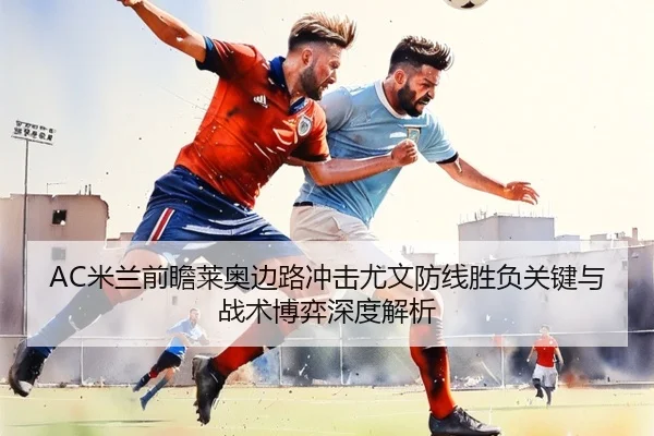 AC米兰前瞻莱奥边路冲击尤文防线胜负关键与战术博弈深度解析
