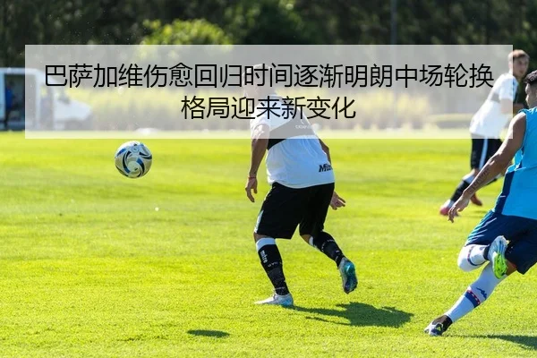巴萨加维伤愈回归时间逐渐明朗中场轮换格局迎来新变化