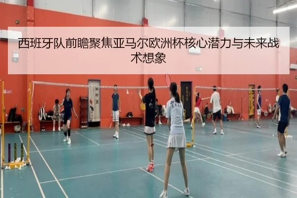 西班牙队前瞻聚焦亚马尔欧洲杯核心潜力与未来战术想象